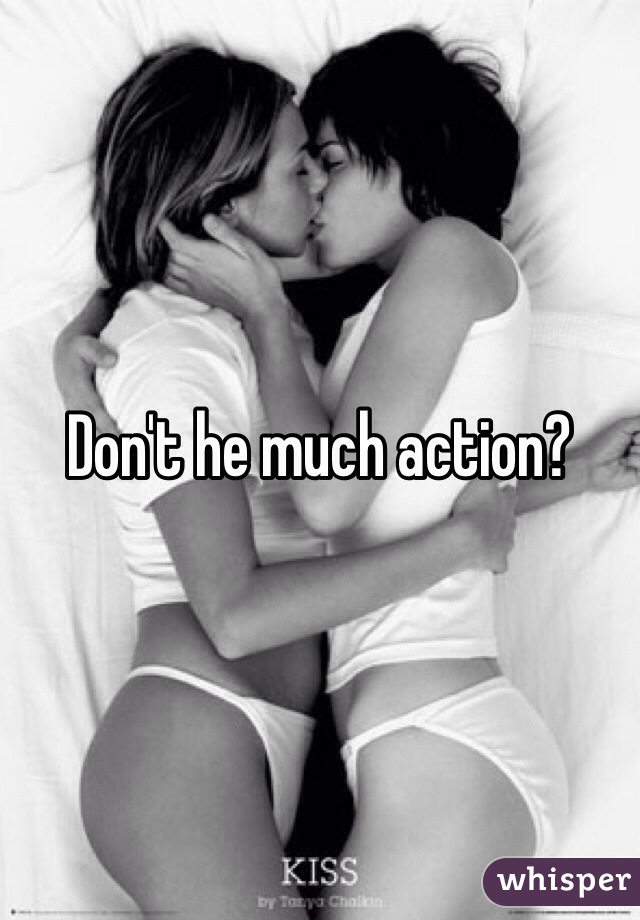Don't he much action?