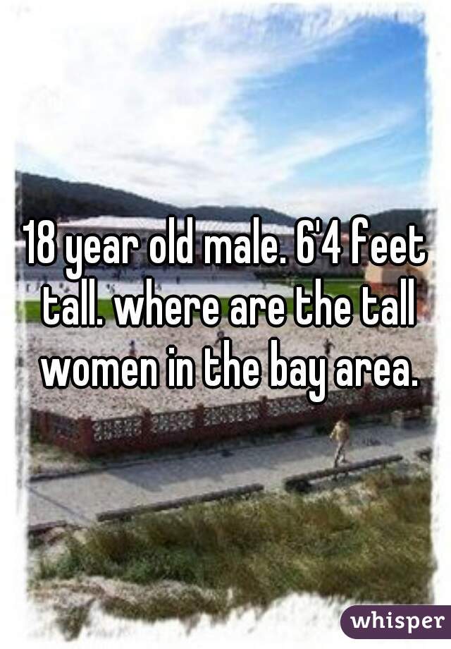 18 year old male. 6'4 feet tall. where are the tall women in the bay area.