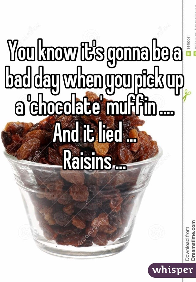 You know it's gonna be a bad day when you pick up a 'chocolate' muffin .... 
And it lied ... 
Raisins ...