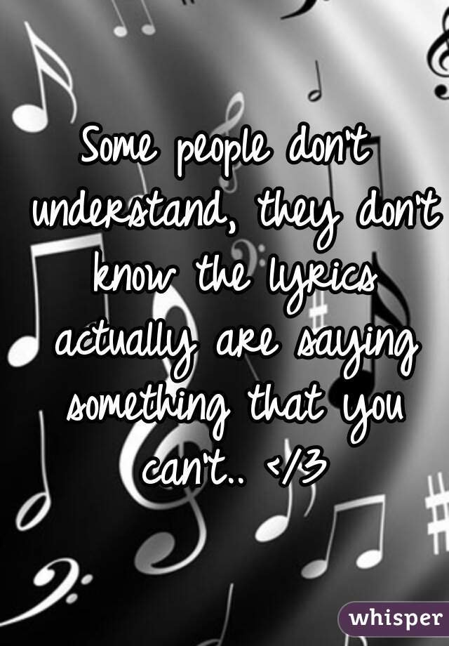 Some people don't understand, they don't know the lyrics actually are saying something that you can't.. </3