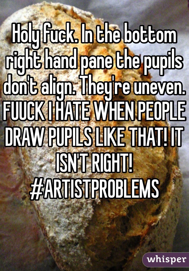 Holy fuck. In the bottom right hand pane the pupils don't align. They're uneven. FUUCK I HATE WHEN PEOPLE DRAW PUPILS LIKE THAT! IT ISN'T RIGHT! #ARTISTPROBLEMS
