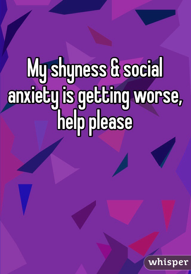 My shyness & social anxiety is getting worse, help please