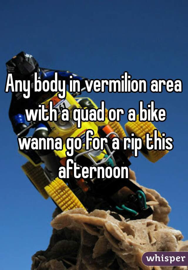 Any body in vermilion area with a quad or a bike wanna go for a rip this afternoon 