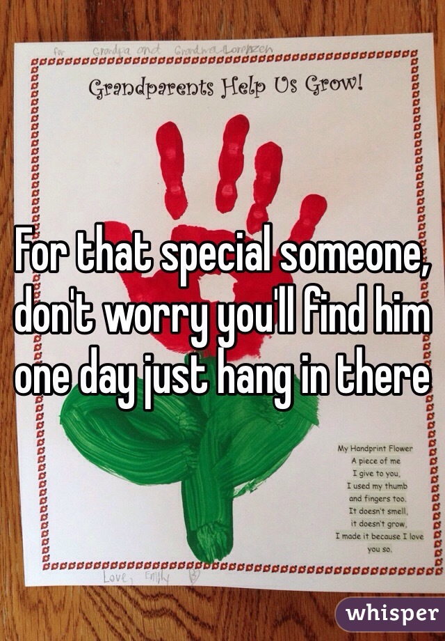 For that special someone, don't worry you'll find him one day just hang in there