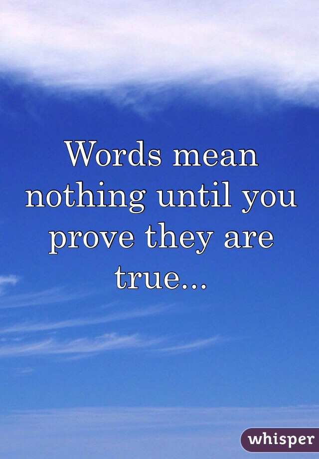 Words mean nothing until you prove they are true...
