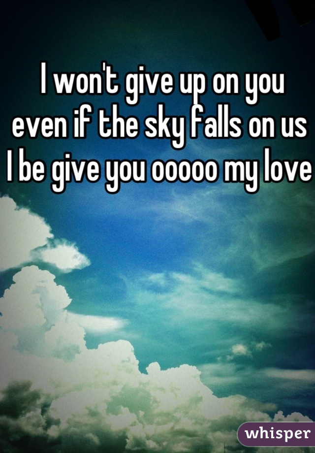  I won't give up on you even if the sky falls on us
I be give you ooooo my love 