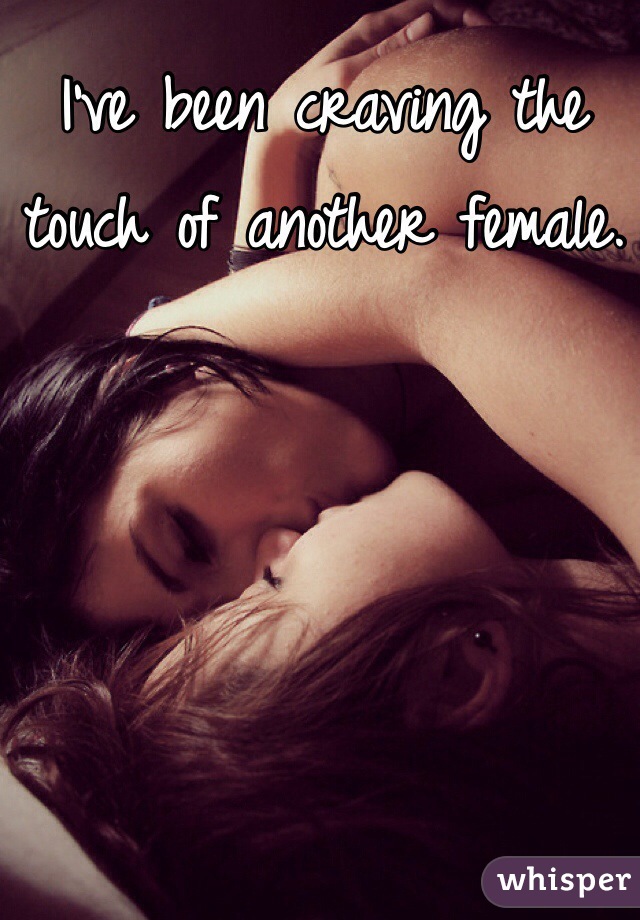I've been craving the touch of another female.