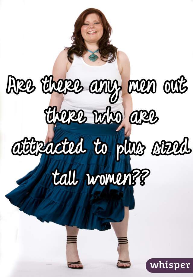 Are there any men out there who are attracted to plus sized tall women??