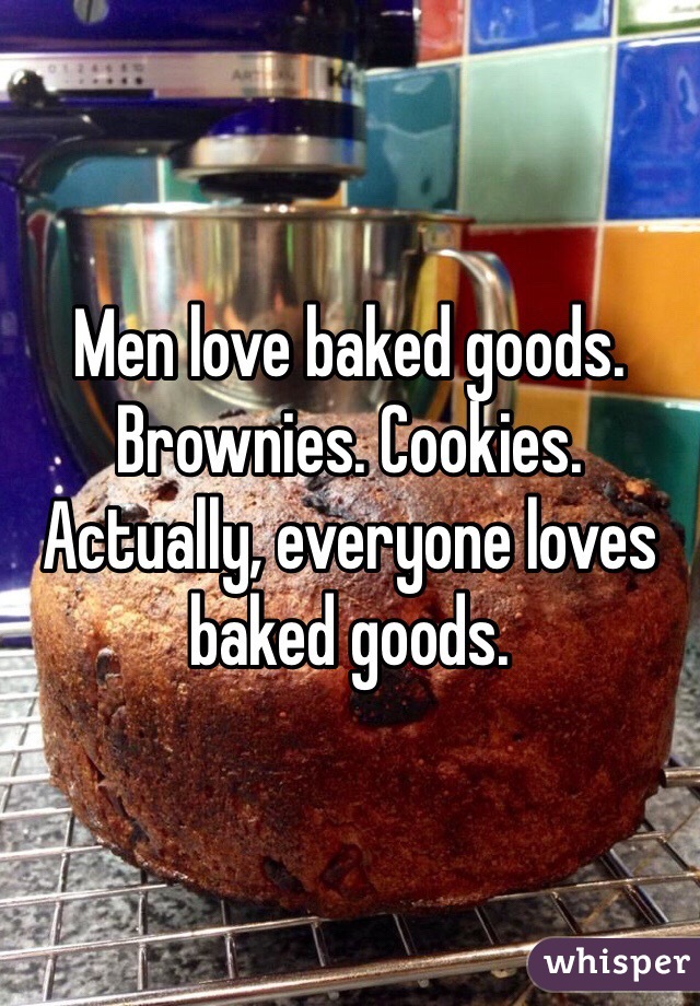 Men love baked goods. Brownies. Cookies. Actually, everyone loves baked goods.