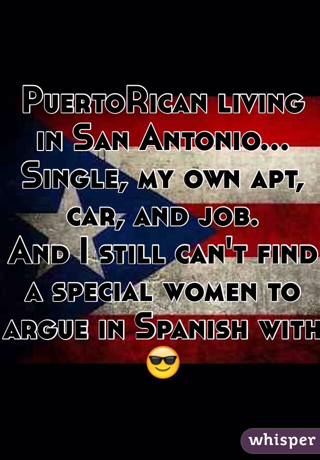PuertoRican living in San Antonio... 
Single, my own apt, car, and job. 
And I still can't find a special women to argue in Spanish with 😎