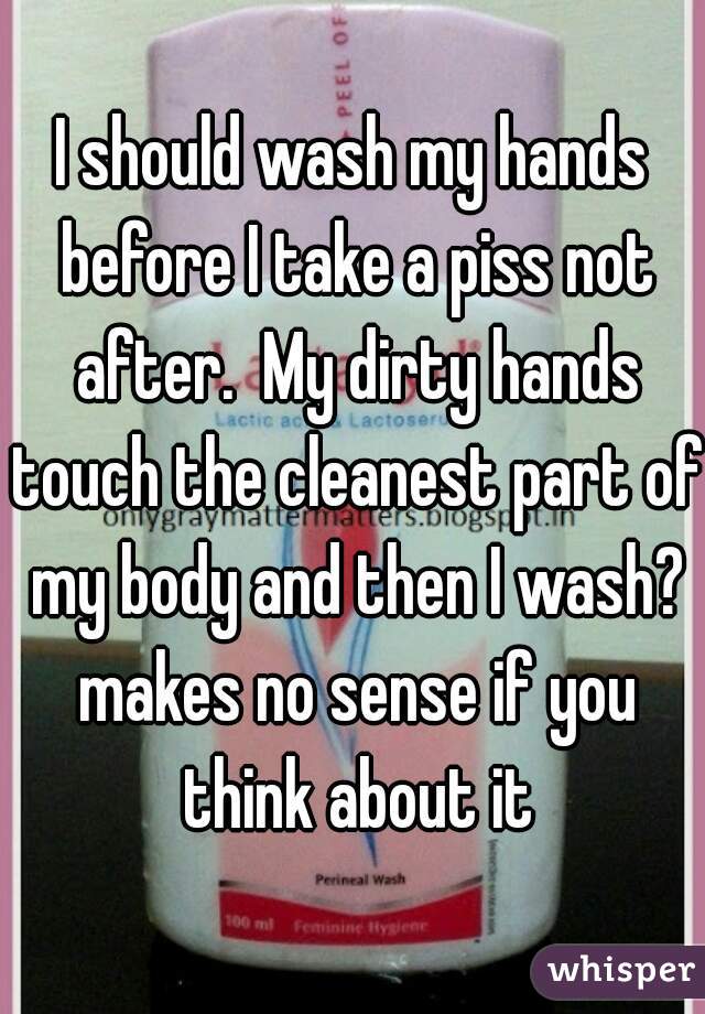 I should wash my hands before I take a piss not after.  My dirty hands touch the cleanest part of my body and then I wash? makes no sense if you think about it