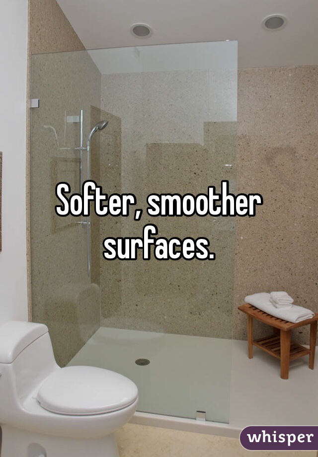 Softer, smoother surfaces. 