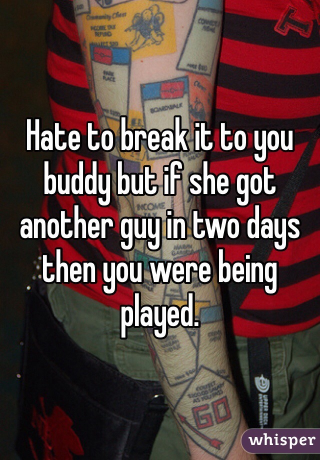 Hate to break it to you buddy but if she got another guy in two days then you were being played. 