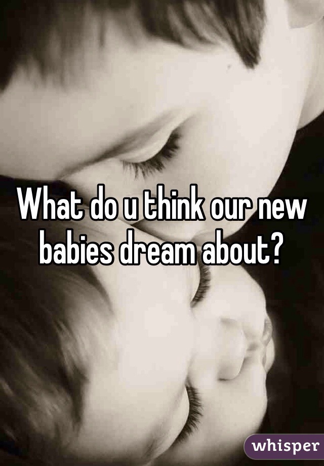 What do u think our new babies dream about?