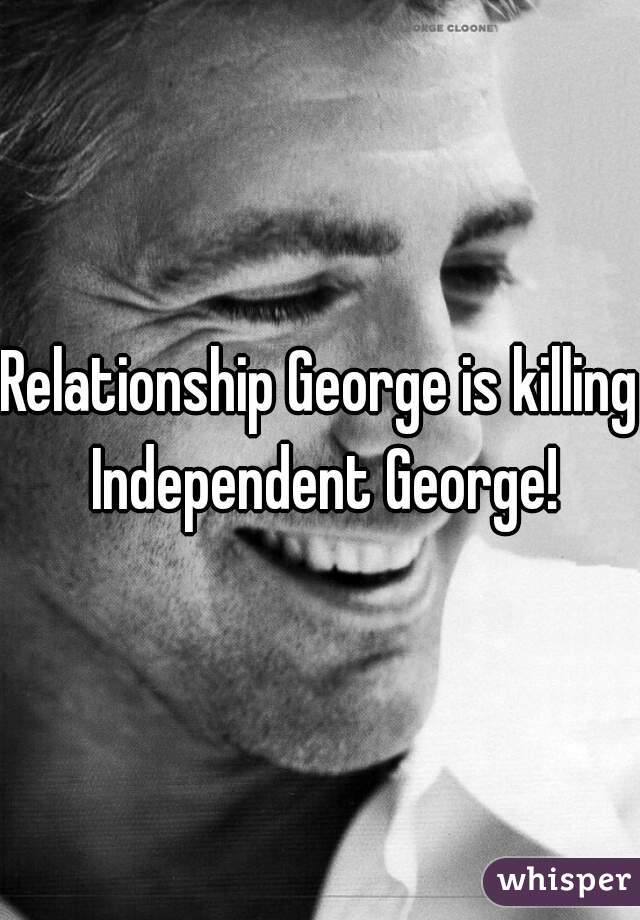 Relationship George is killing Independent George!