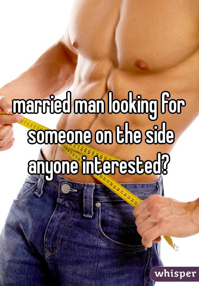 married man looking for someone on the side anyone interested? 