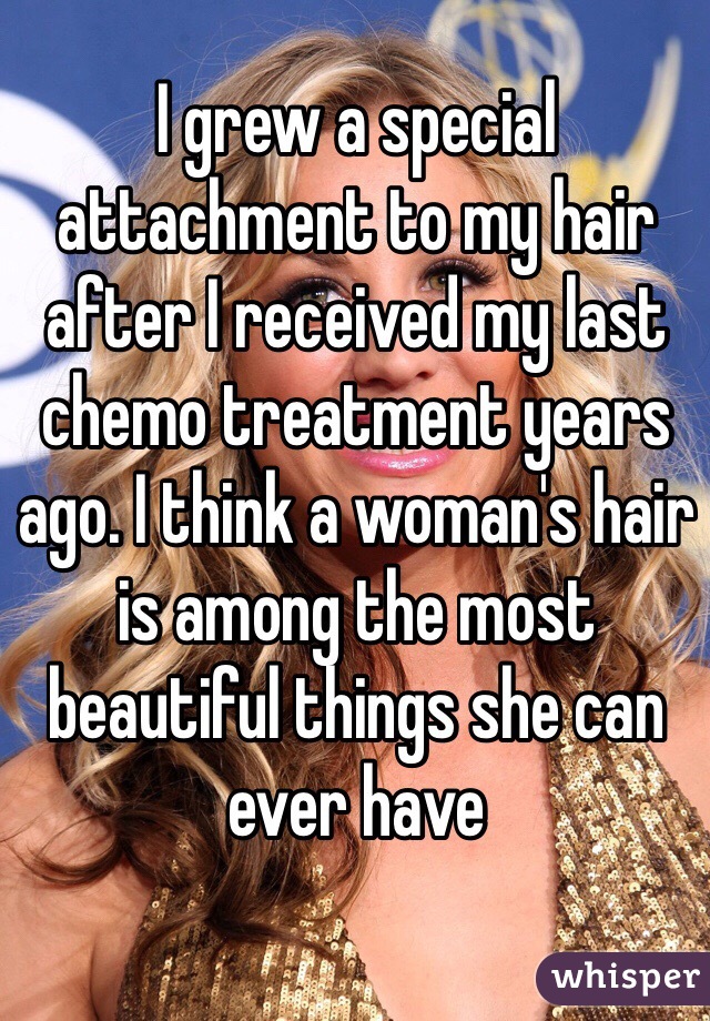 I grew a special attachment to my hair after I received my last chemo treatment years ago. I think a woman's hair is among the most beautiful things she can ever have 