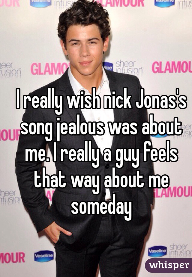 I really wish nick Jonas's song jealous was about me. I really a guy feels that way about me someday 