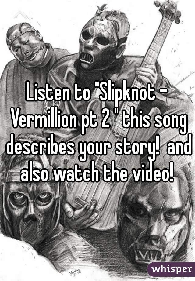 Listen to "Slipknot - Vermillion pt 2 " this song describes your story!  and also watch the video! 