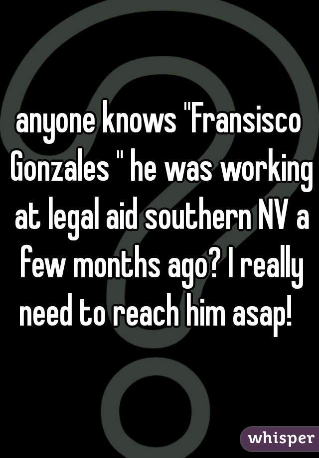 anyone knows "Fransisco Gonzales " he was working at legal aid southern NV a few months ago? I really need to reach him asap!  