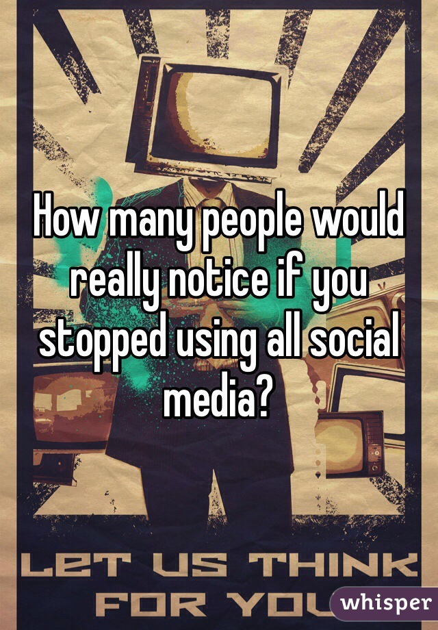 How many people would really notice if you stopped using all social media?