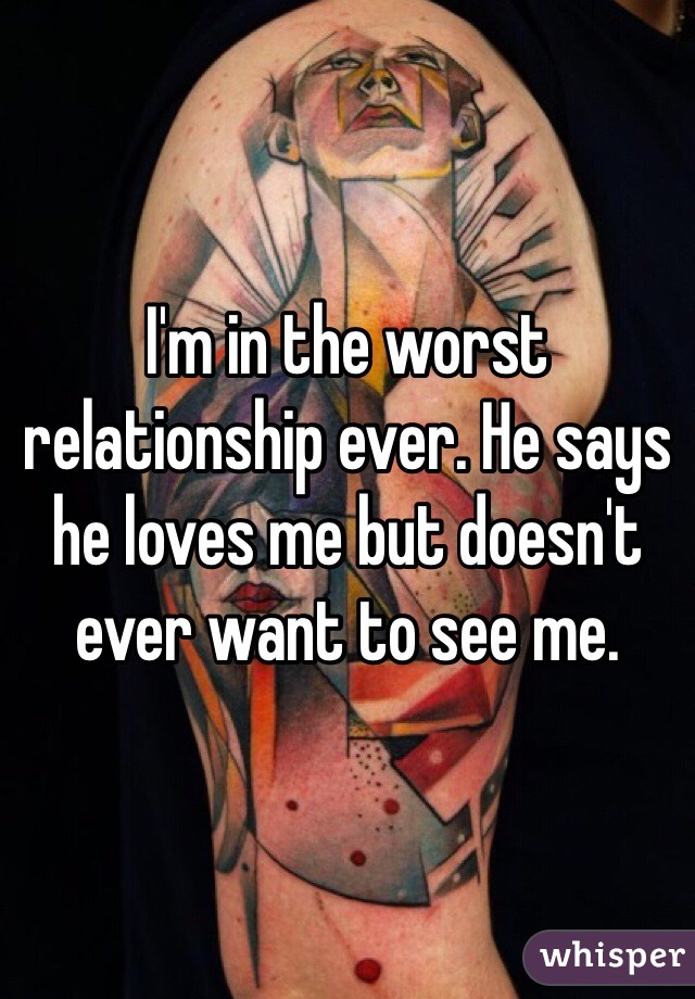 I'm in the worst relationship ever. He says he loves me but doesn't ever want to see me. 