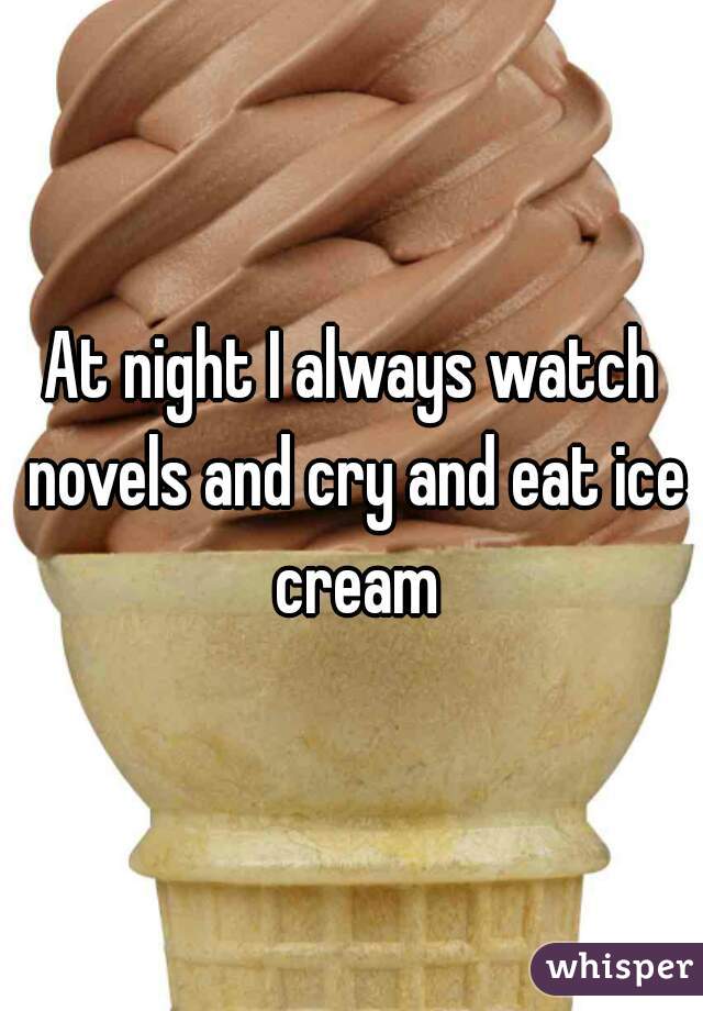 At night I always watch novels and cry and eat ice cream