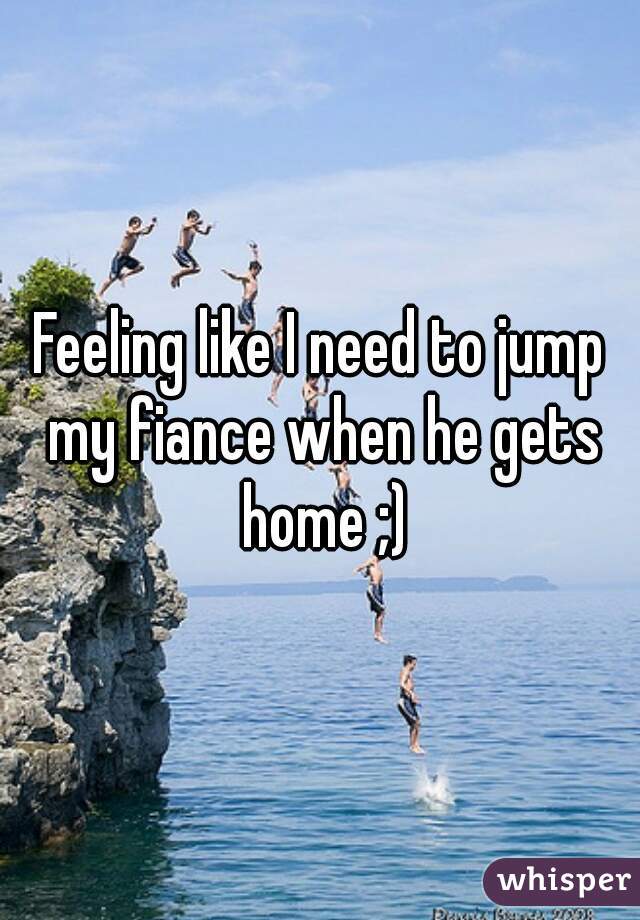 Feeling like I need to jump my fiance when he gets home ;)