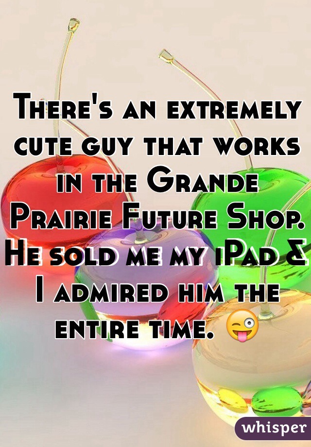 There's an extremely cute guy that works in the Grande Prairie Future Shop. 
He sold me my iPad & I admired him the entire time. 😜
