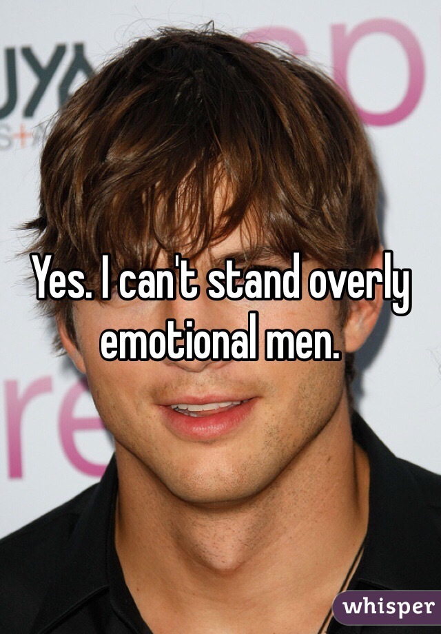 Yes. I can't stand overly emotional men. 