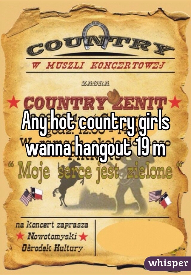 Any hot country girls wanna hangout 19 m