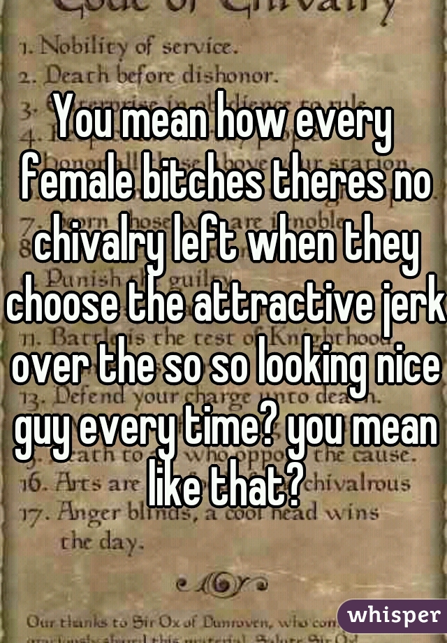 You mean how every female bitches theres no chivalry left when they choose the attractive jerk over the so so looking nice guy every time? you mean like that?