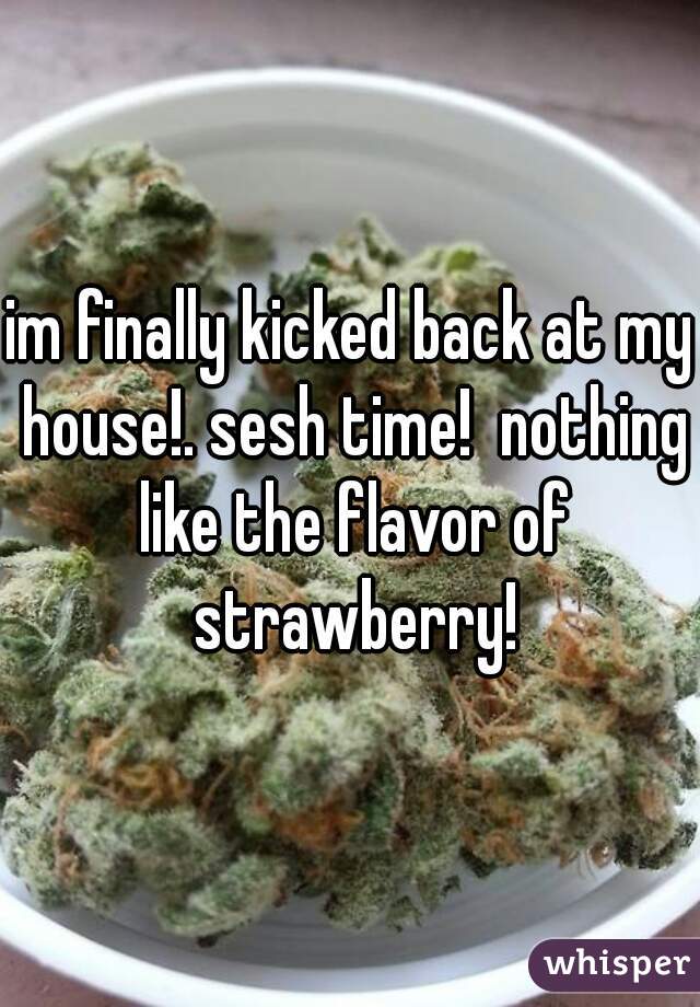 im finally kicked back at my house!. sesh time!  nothing like the flavor of strawberry!