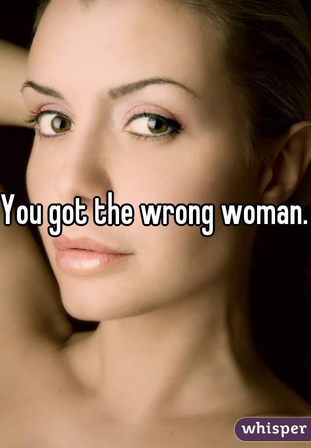 You got the wrong woman.
