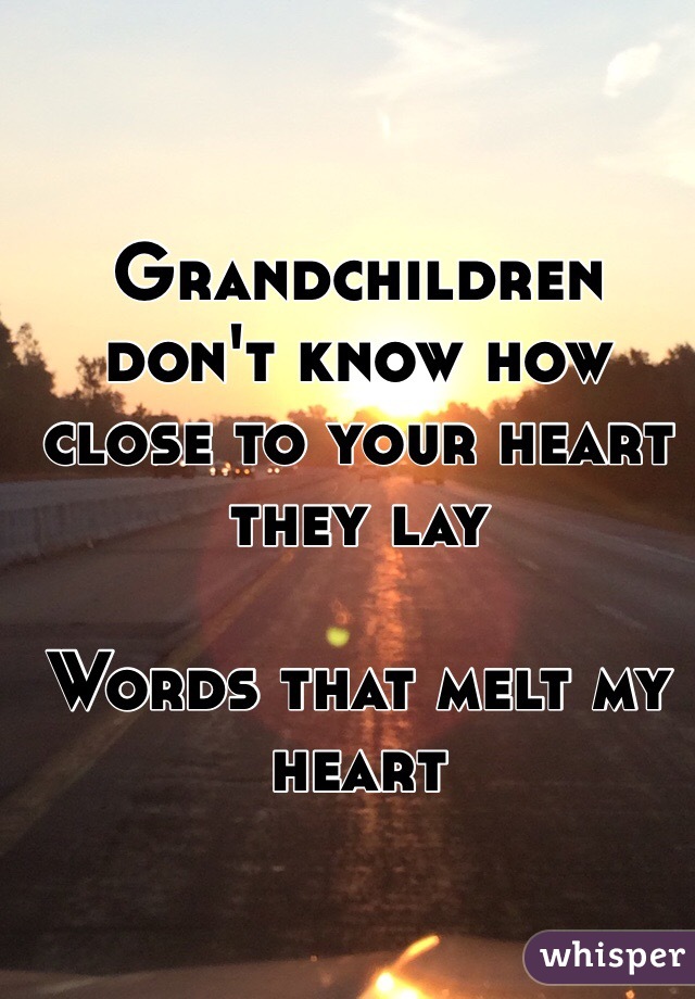Grandchildren don't know how close to your heart they lay

Words that melt my heart