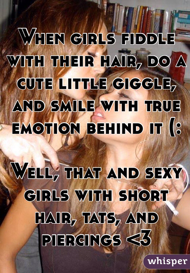 When girls fiddle with their hair, do a cute little giggle, and smile with true emotion behind it (: 

Well, that and sexy girls with short hair, tats, and piercings <3   