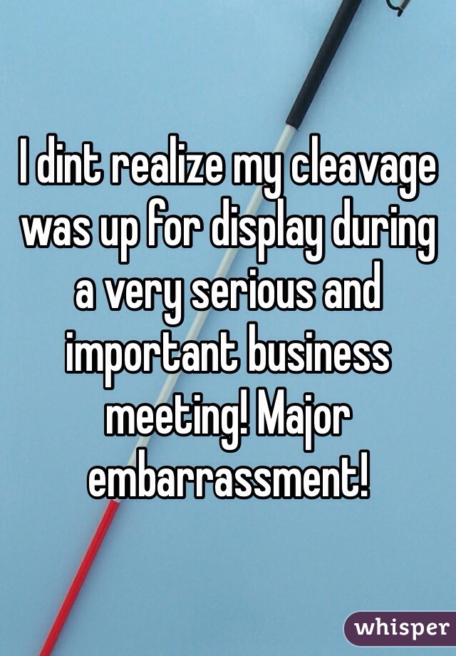 I dint realize my cleavage was up for display during a very serious and important business meeting! Major embarrassment! 