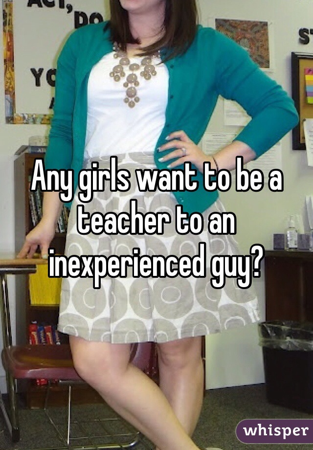 Any girls want to be a teacher to an inexperienced guy? 