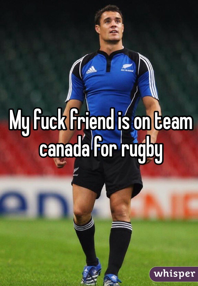 My fuck friend is on team canada for rugby