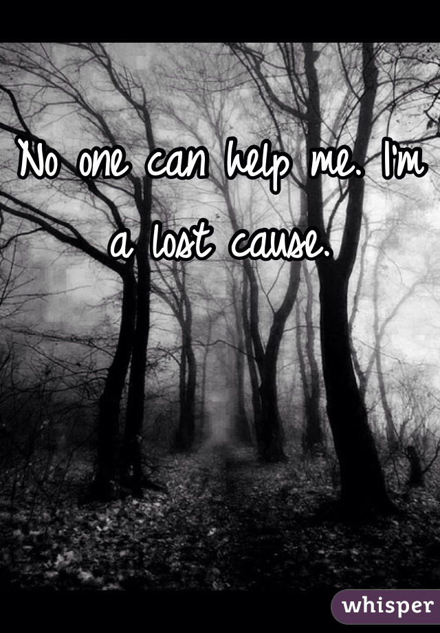 No one can help me. I'm a lost cause.