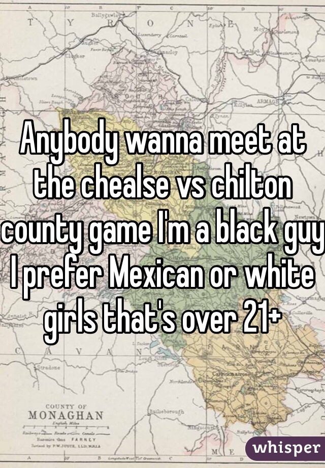 Anybody wanna meet at the chealse vs chilton county game I'm a black guy I prefer Mexican or white girls that's over 21+