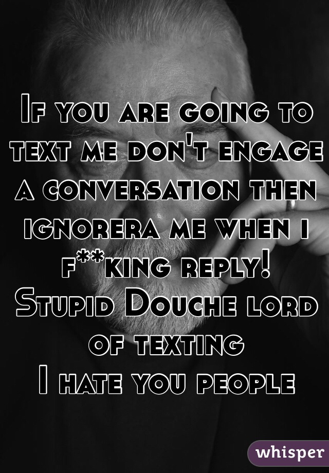 If you are going to text me don't engage a conversation then ignorera me when i f**king reply!
Stupid Douche lord of texting
I hate you people