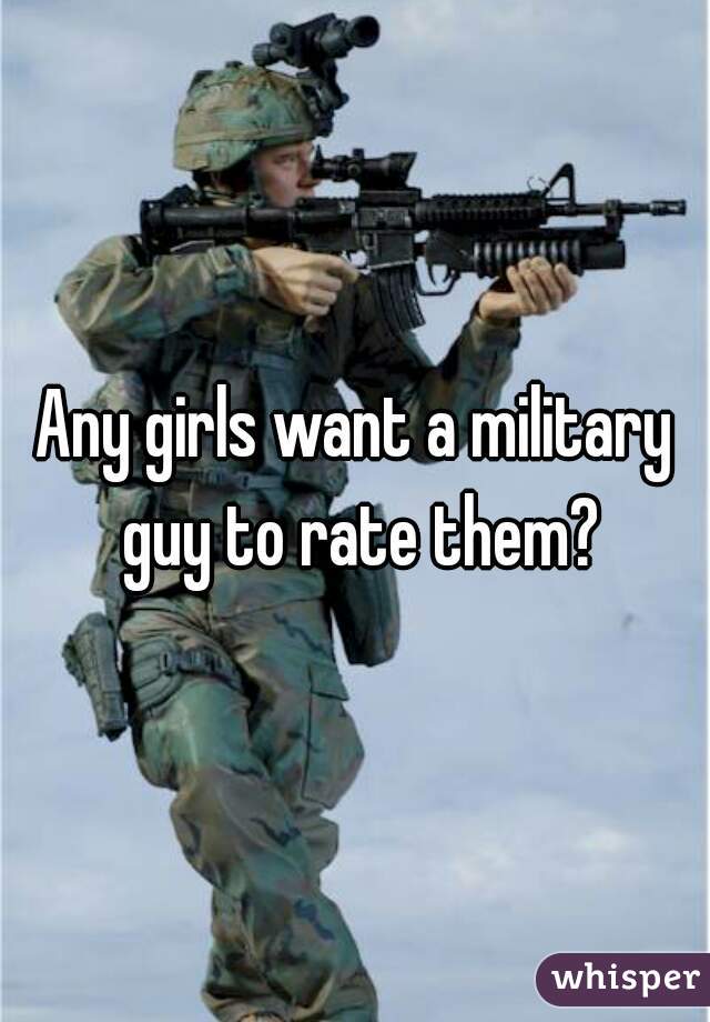 Any girls want a military guy to rate them?
