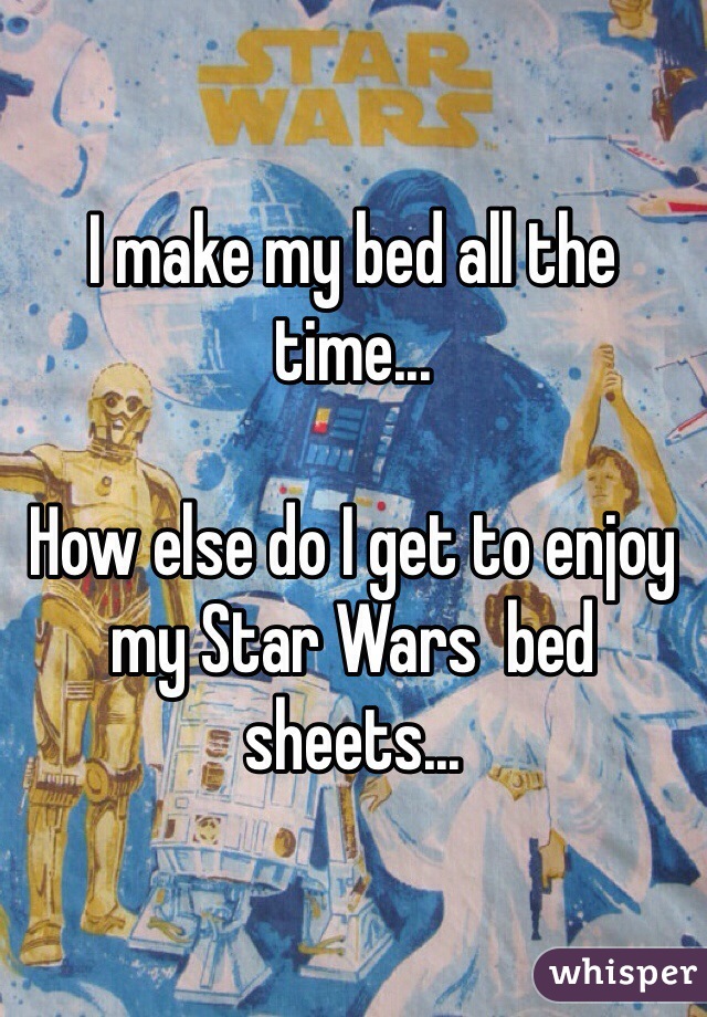 I make my bed all the time...

How else do I get to enjoy  my Star Wars  bed sheets...