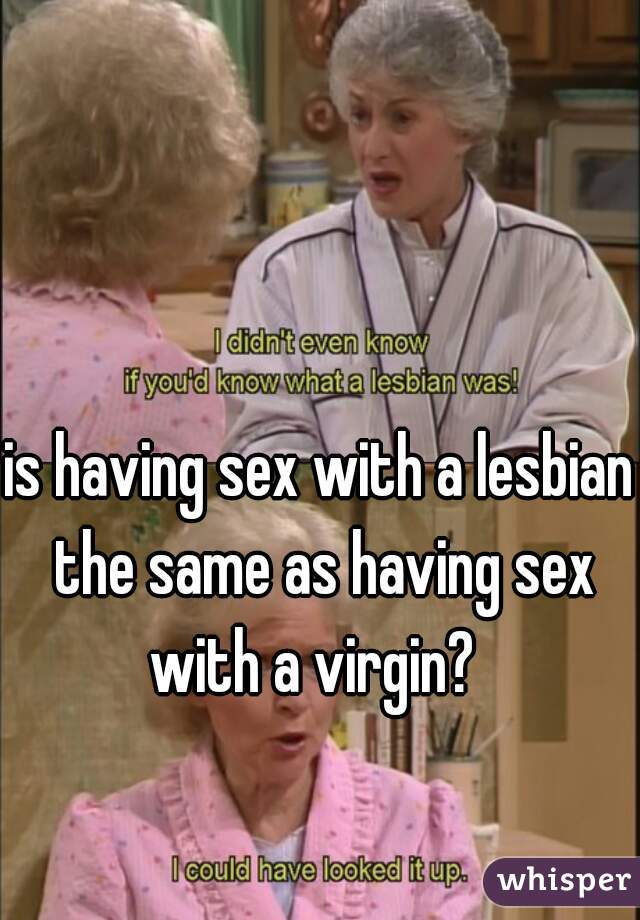 is having sex with a lesbian the same as having sex with a virgin?  