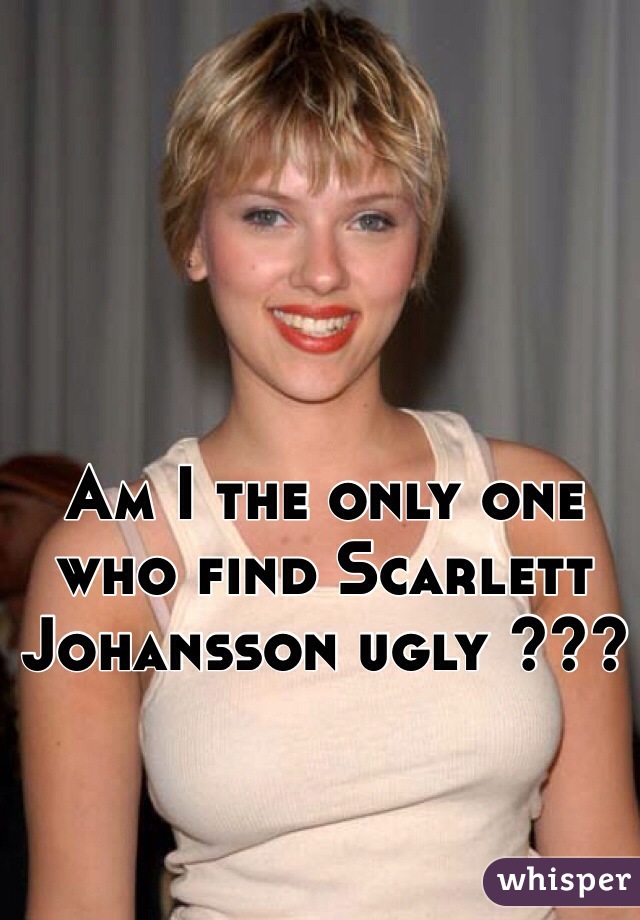 Am I the only one who find Scarlett Johansson ugly ??? 