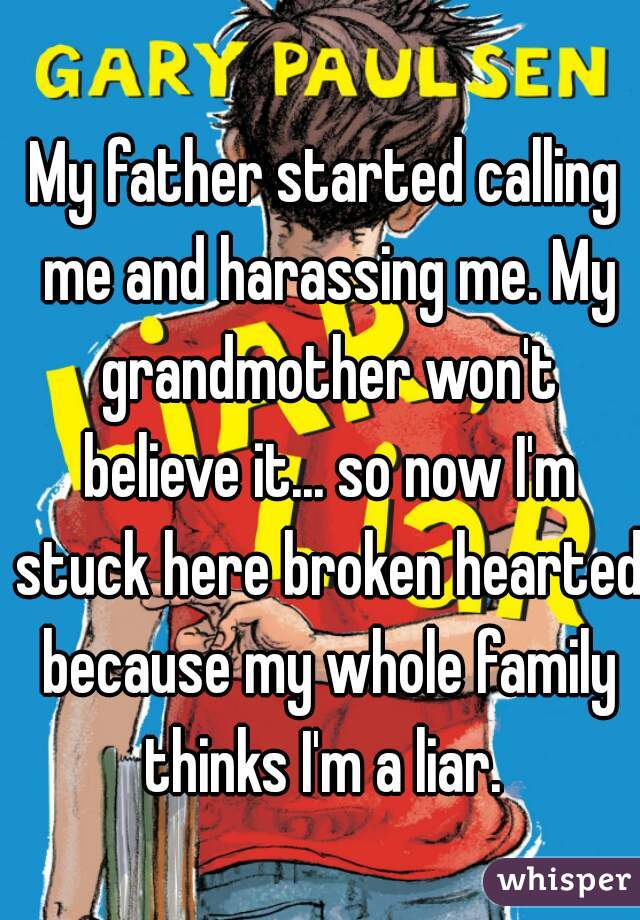 My father started calling me and harassing me. My grandmother won't believe it... so now I'm stuck here broken hearted because my whole family thinks I'm a liar. 