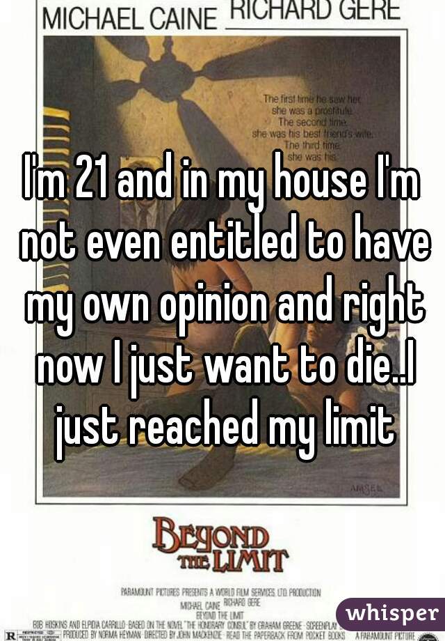 I'm 21 and in my house I'm not even entitled to have my own opinion and right now I just want to die..I just reached my limit