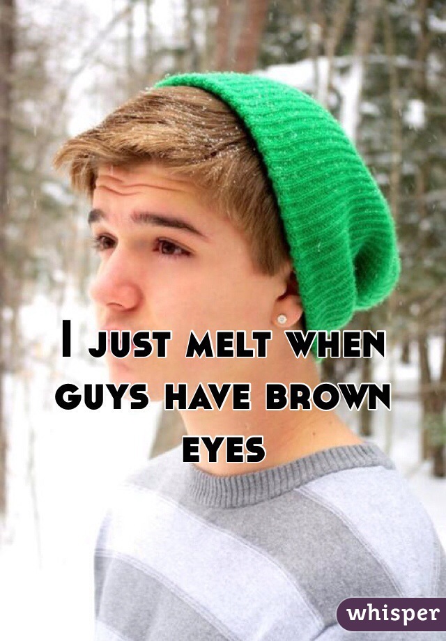 I just melt when guys have brown eyes