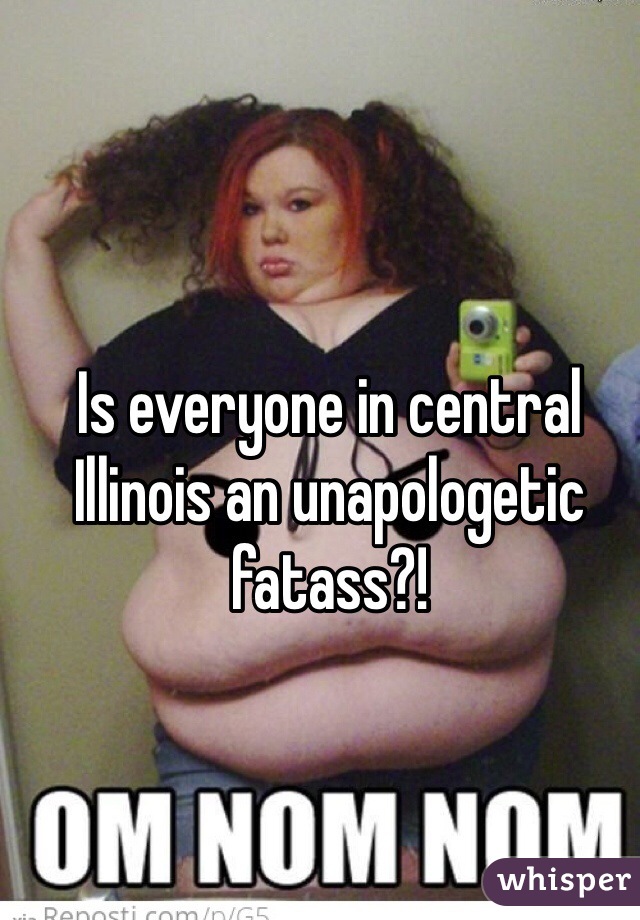 Is everyone in central Illinois an unapologetic fatass?!